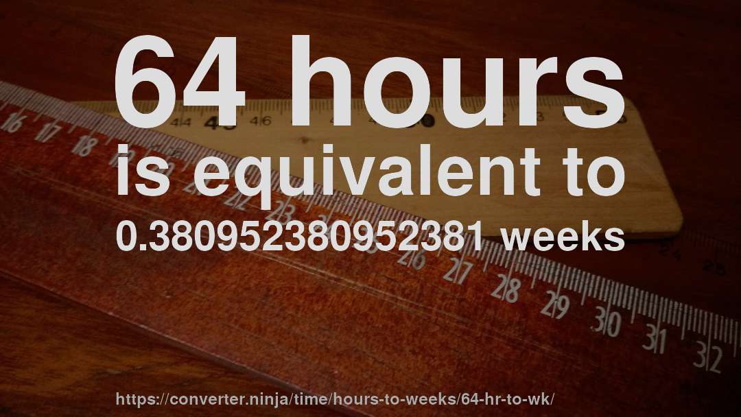 64 hours is equivalent to 0.380952380952381 weeks