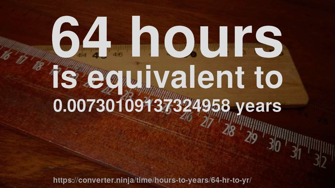 64 hours is equivalent to 0.00730109137324958 years