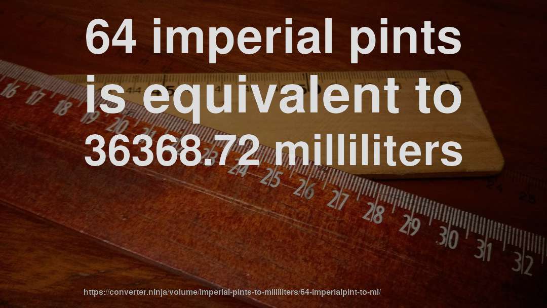 64 imperial pints is equivalent to 36368.72 milliliters