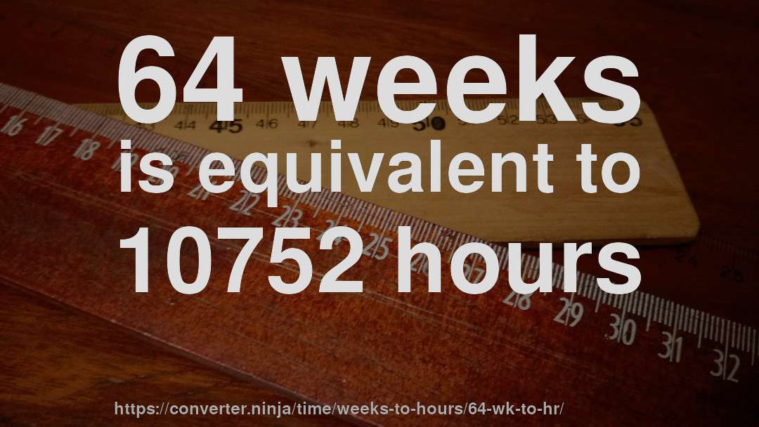 64 weeks is equivalent to 10752 hours