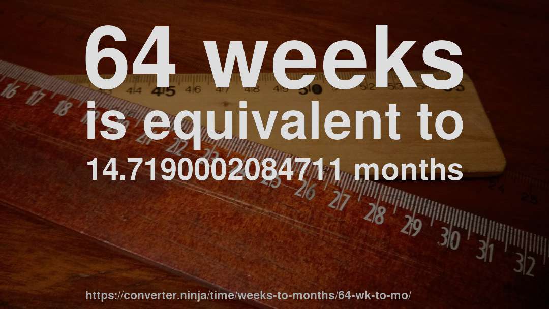 64 weeks is equivalent to 14.7190002084711 months