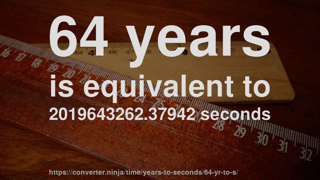 64 years is equivalent to 2019643262.37942 seconds