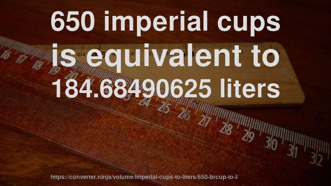 650 imperial cups is equivalent to 184.68490625 liters