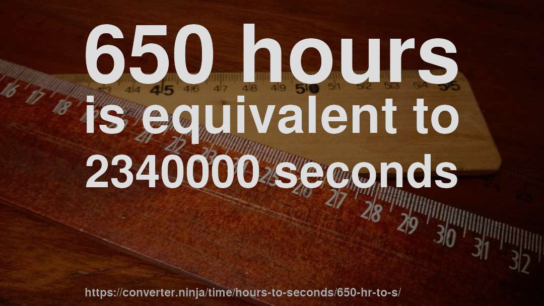 650 hours is equivalent to 2340000 seconds