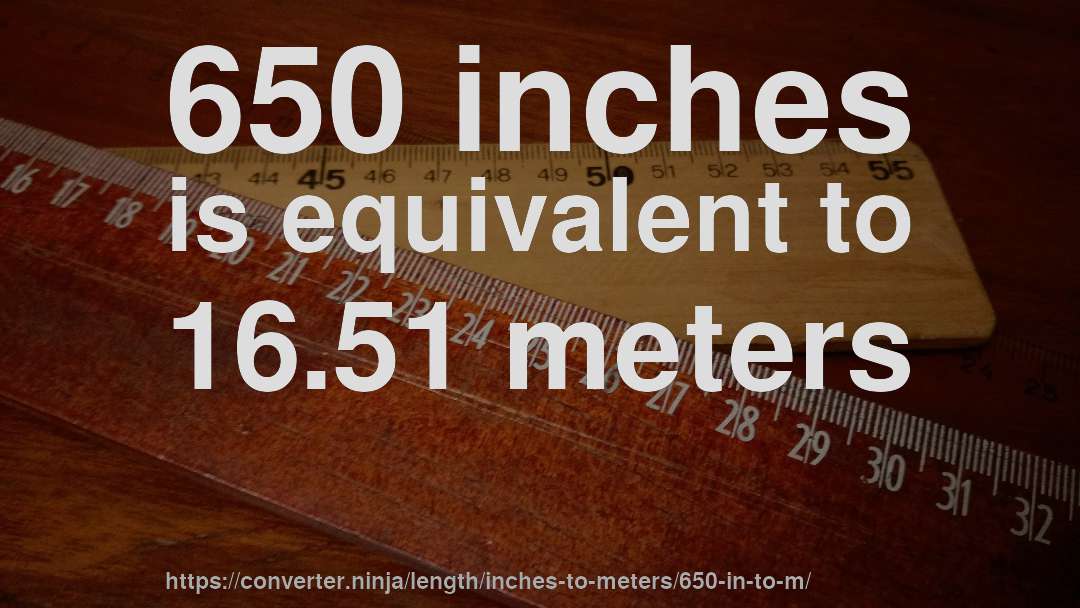 650 inches is equivalent to 16.51 meters