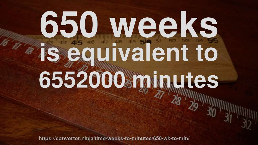 650 weeks is equivalent to 6552000 minutes