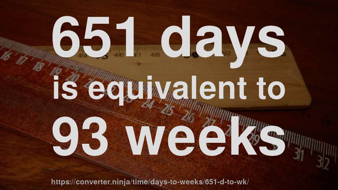 651 days is equivalent to 93 weeks