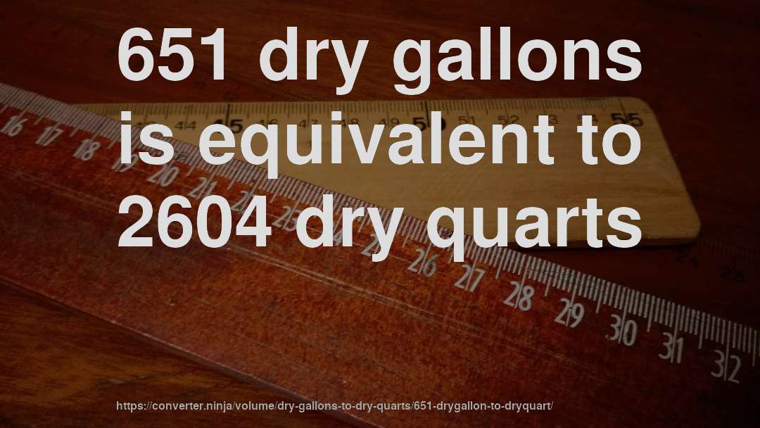 651 dry gallons is equivalent to 2604 dry quarts