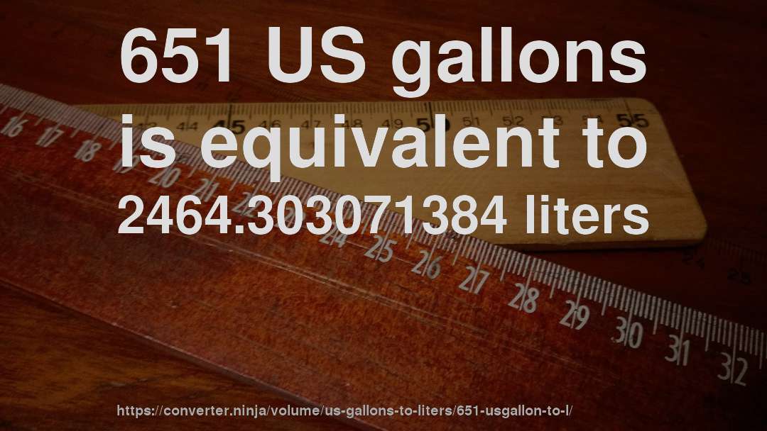 651 US gallons is equivalent to 2464.303071384 liters