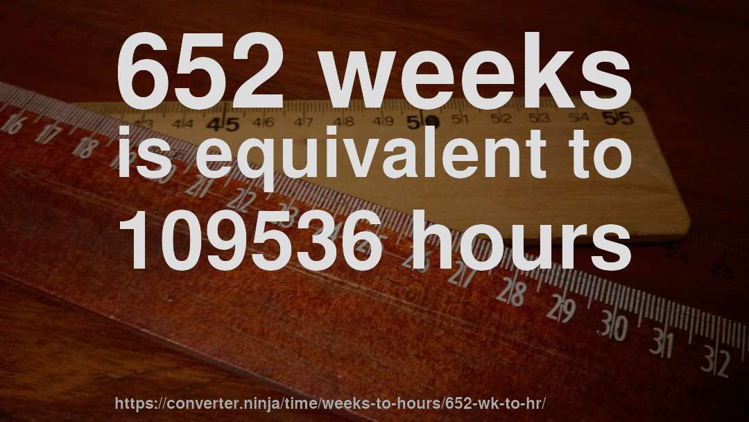 652 weeks is equivalent to 109536 hours