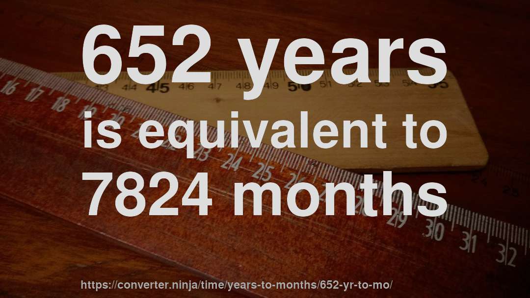 652 years is equivalent to 7824 months