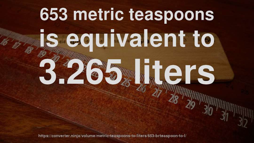 653 metric teaspoons is equivalent to 3.265 liters