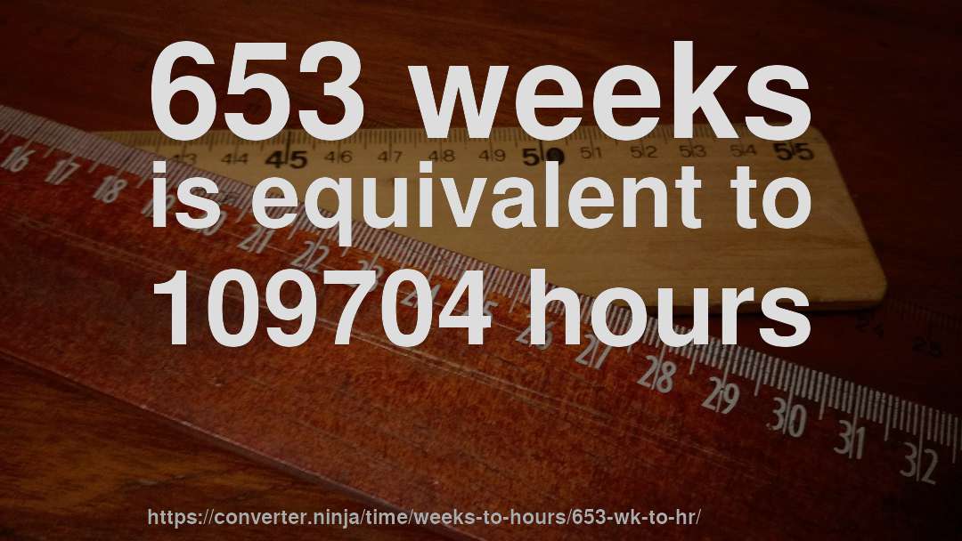 653 weeks is equivalent to 109704 hours