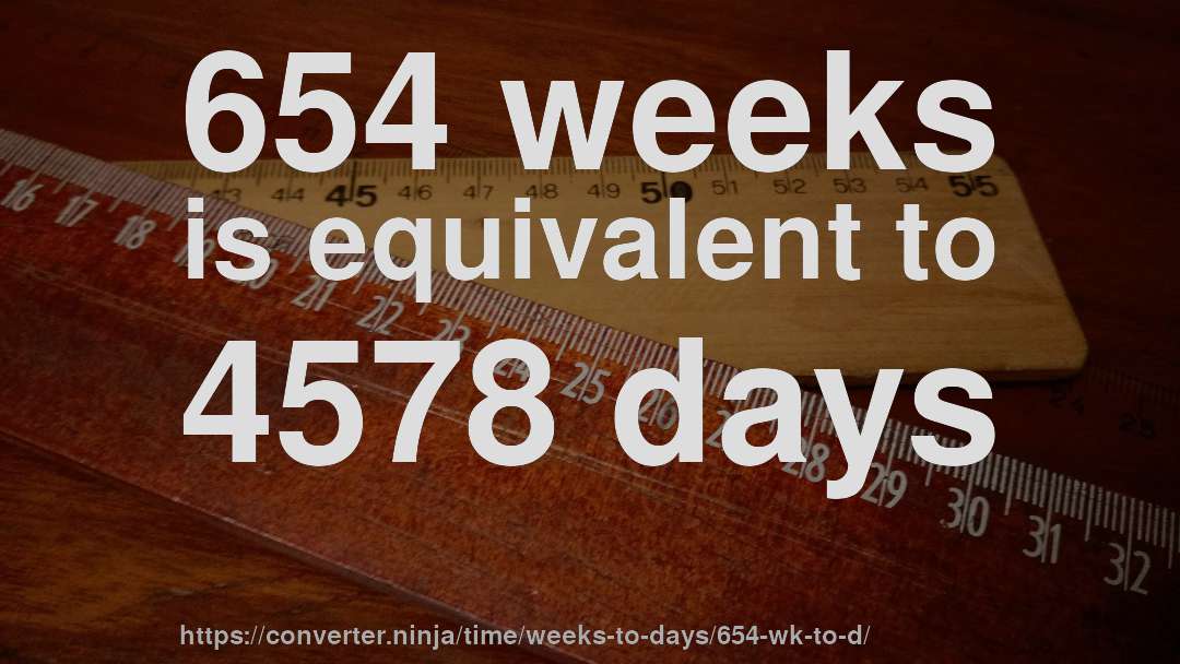 654 weeks is equivalent to 4578 days