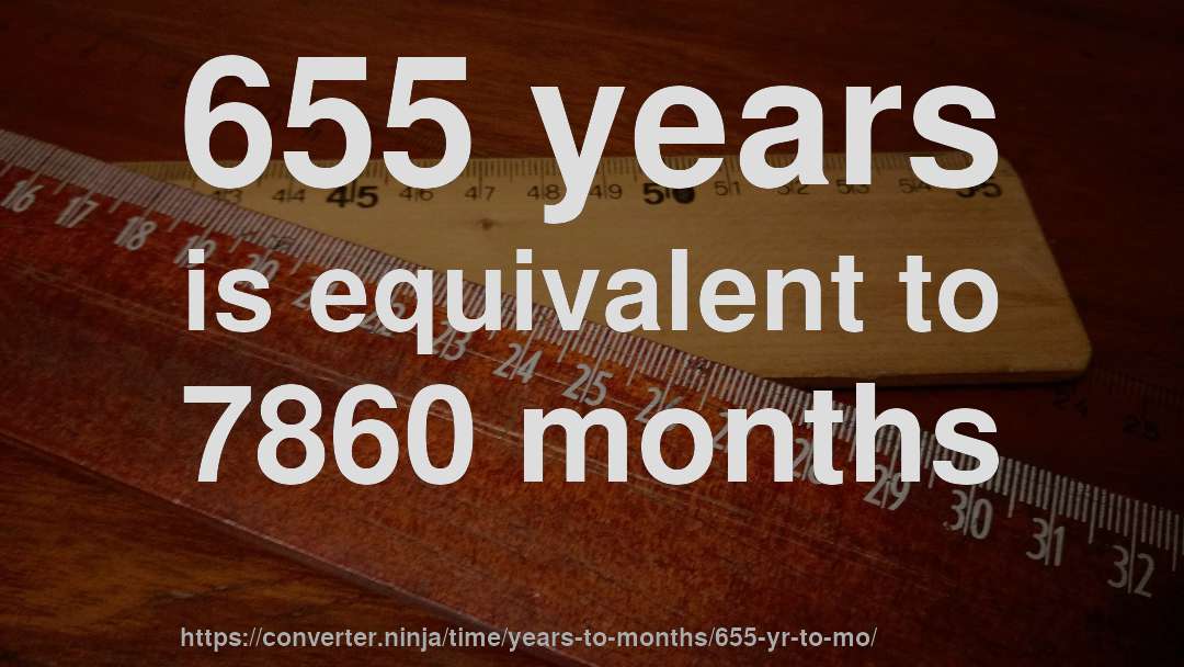 655 years is equivalent to 7860 months