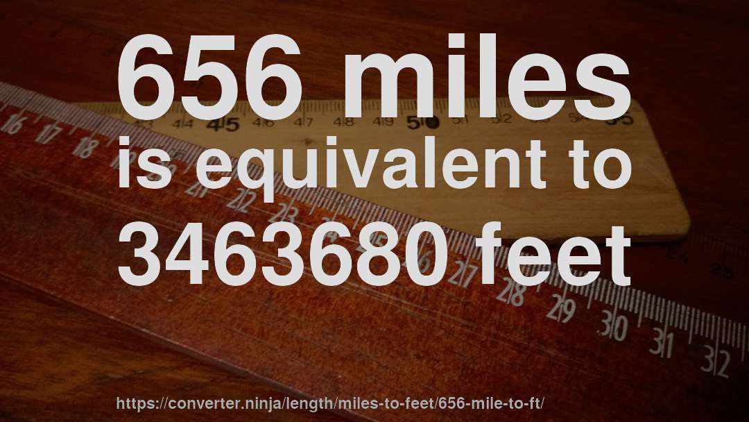 656 miles is equivalent to 3463680 feet