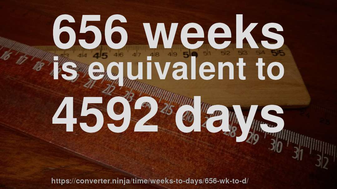 656 weeks is equivalent to 4592 days