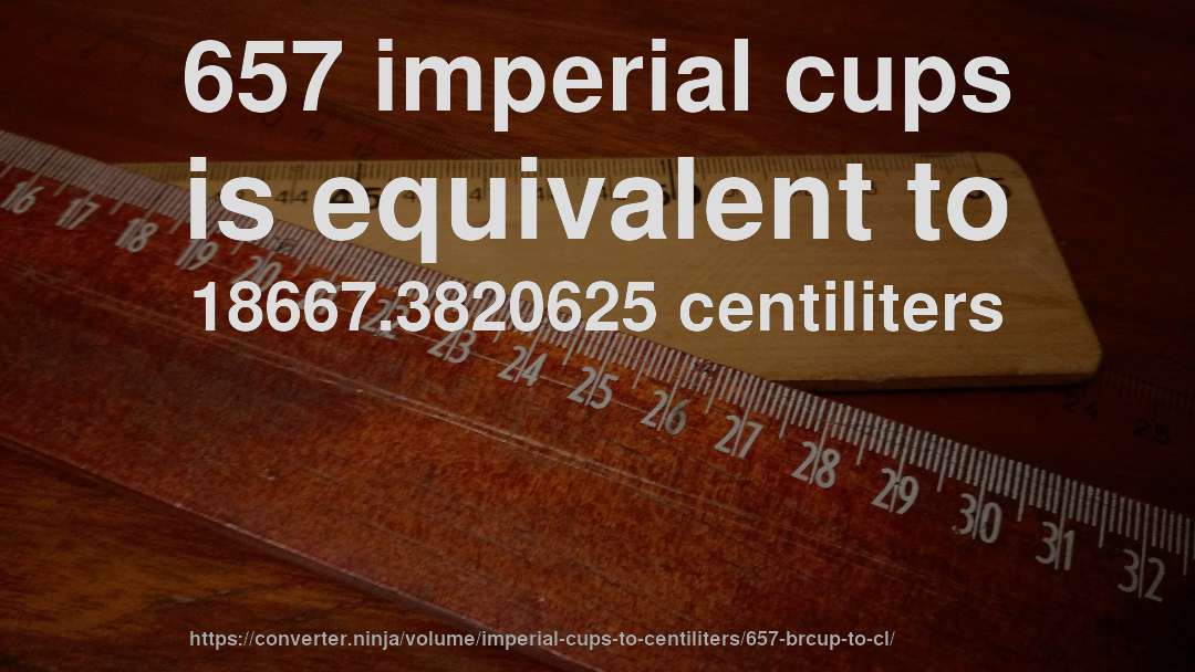 657 imperial cups is equivalent to 18667.3820625 centiliters