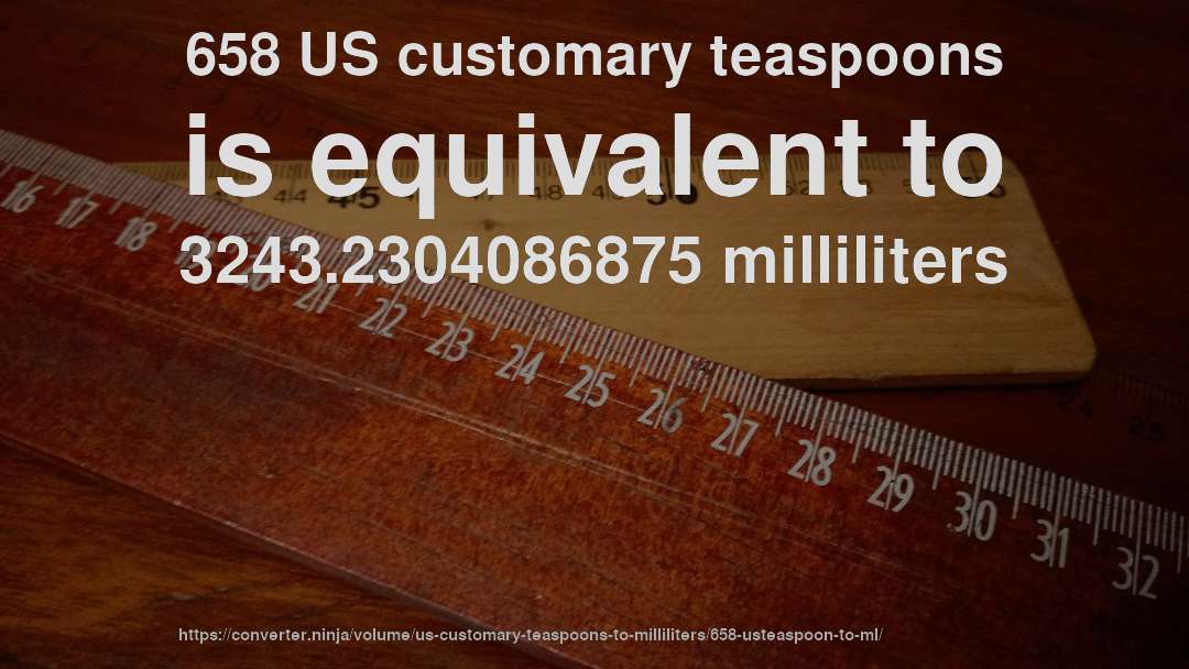 658 US customary teaspoons is equivalent to 3243.2304086875 milliliters
