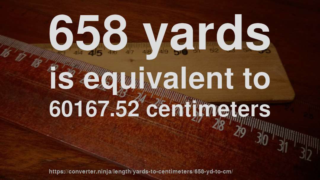658 yards is equivalent to 60167.52 centimeters