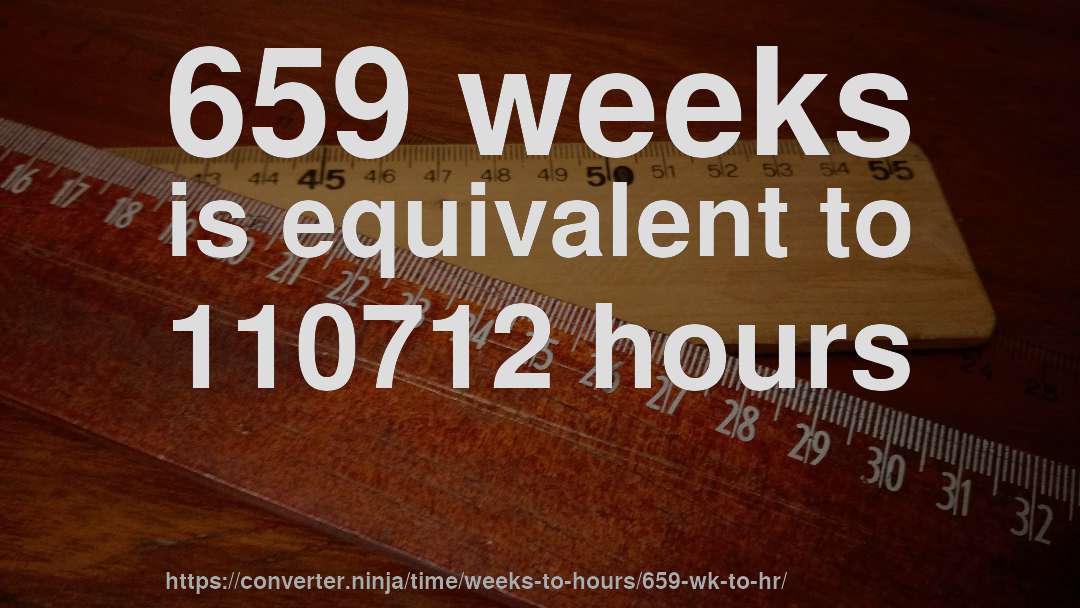 659 weeks is equivalent to 110712 hours