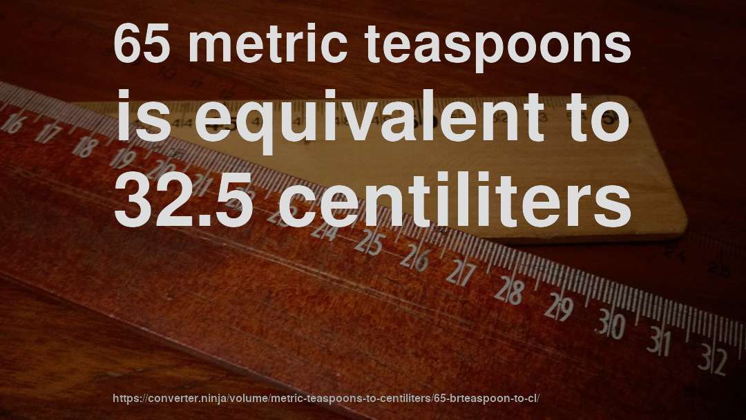 65 metric teaspoons is equivalent to 32.5 centiliters
