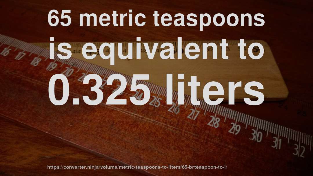 65 metric teaspoons is equivalent to 0.325 liters
