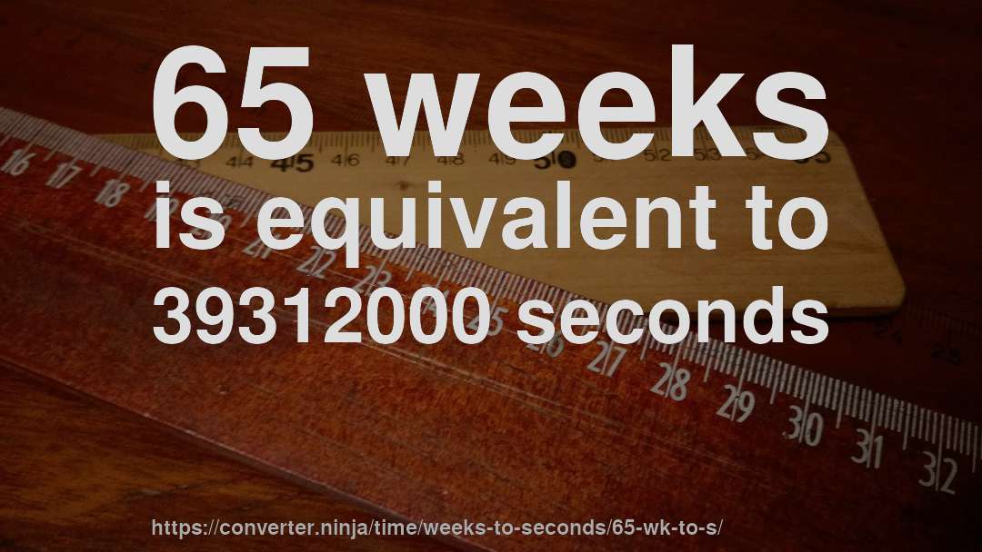 65 weeks is equivalent to 39312000 seconds