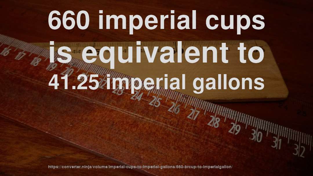 660 imperial cups is equivalent to 41.25 imperial gallons