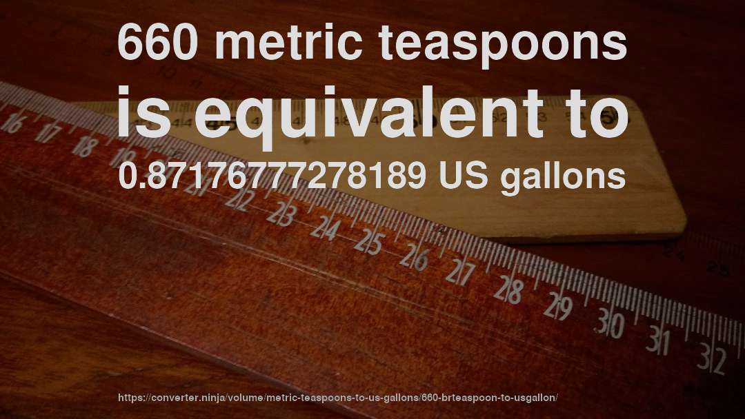 660 metric teaspoons is equivalent to 0.87176777278189 US gallons