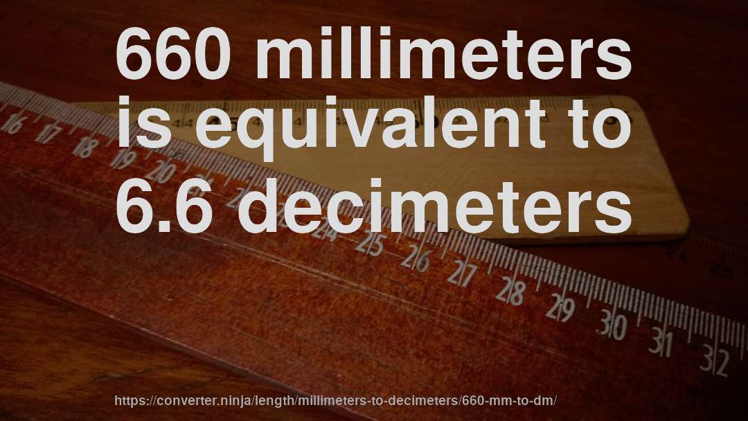 660 millimeters is equivalent to 6.6 decimeters