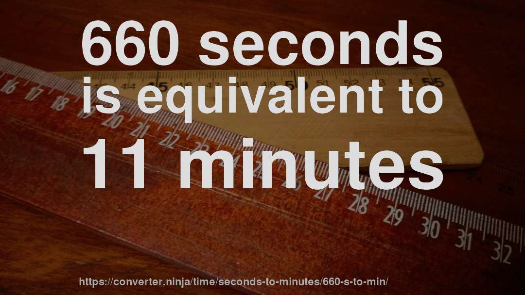 660 seconds is equivalent to 11 minutes