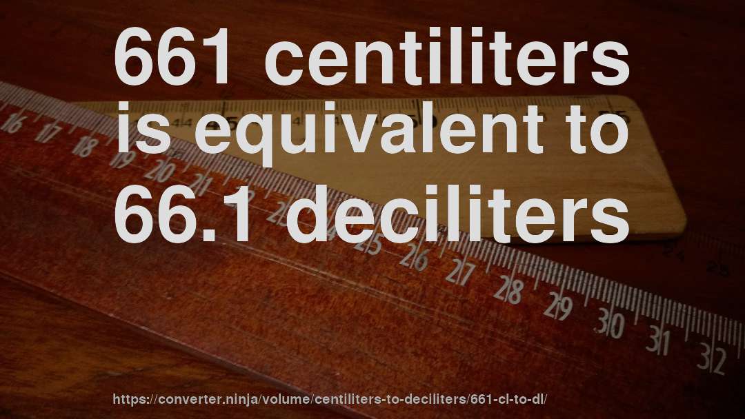 661 centiliters is equivalent to 66.1 deciliters