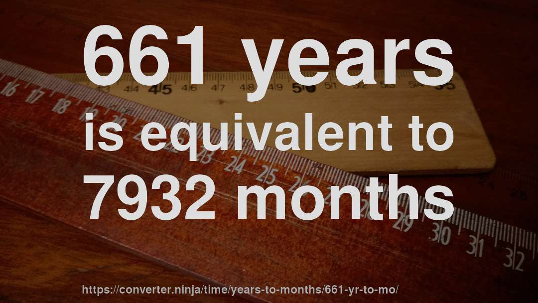 661 years is equivalent to 7932 months