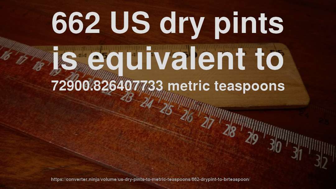662 US dry pints is equivalent to 72900.826407733 metric teaspoons