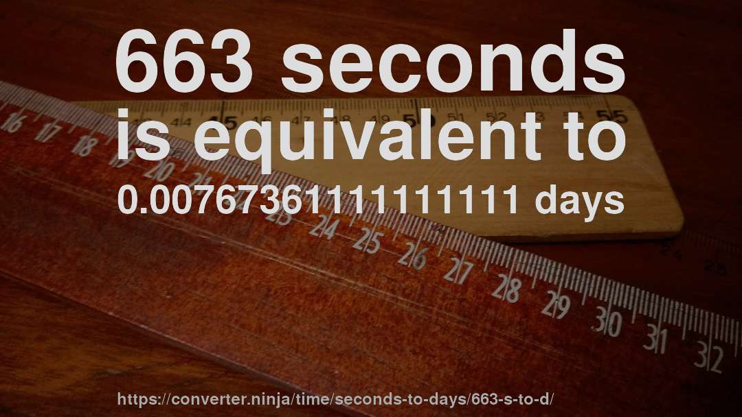 663 seconds is equivalent to 0.00767361111111111 days