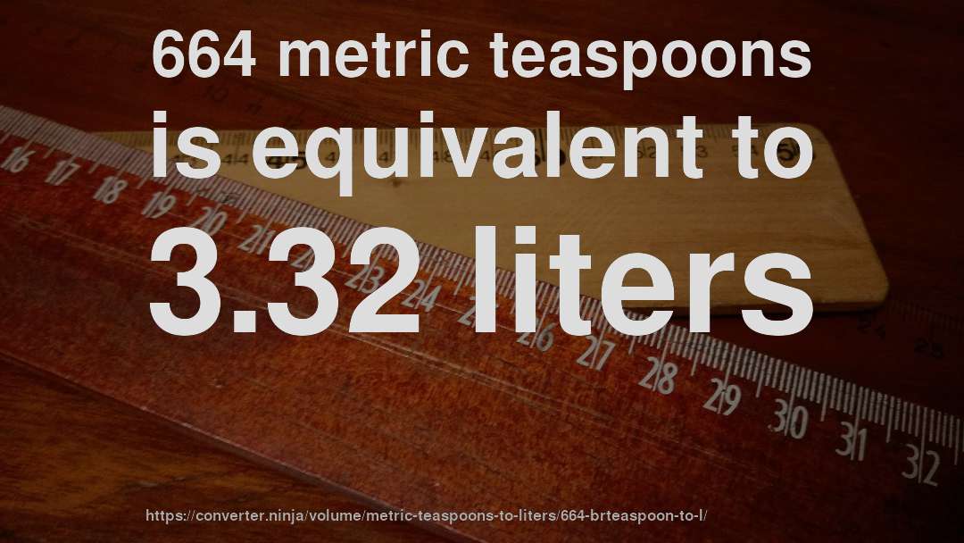 664 metric teaspoons is equivalent to 3.32 liters