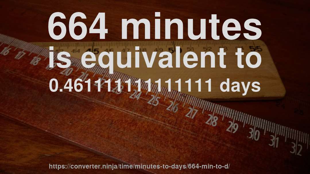 664 minutes is equivalent to 0.461111111111111 days