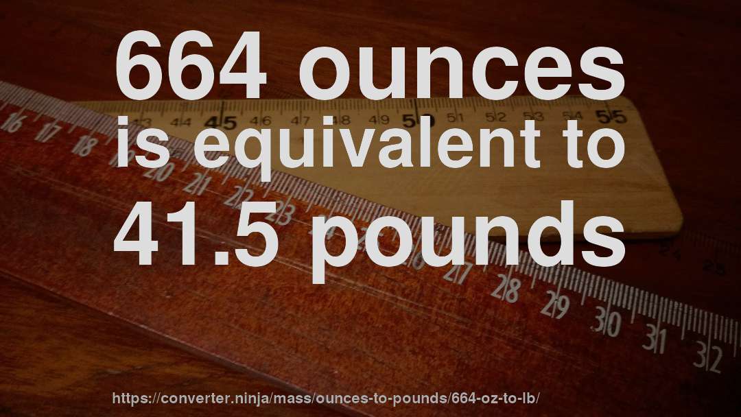 664 ounces is equivalent to 41.5 pounds