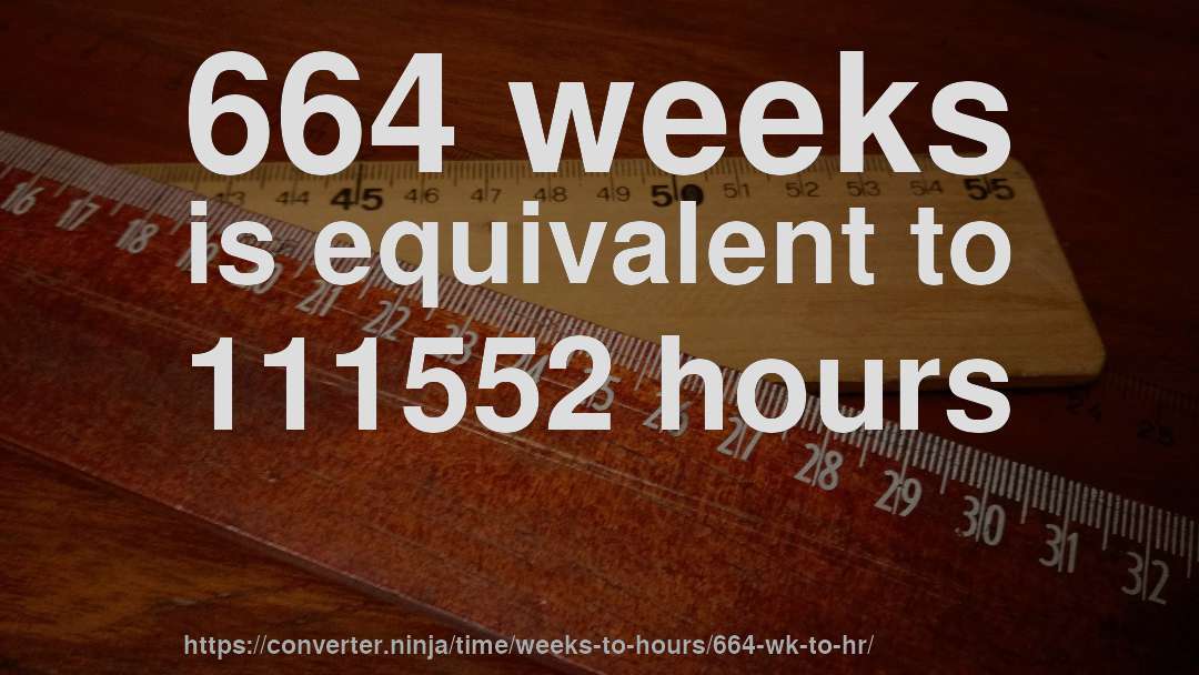 664 weeks is equivalent to 111552 hours
