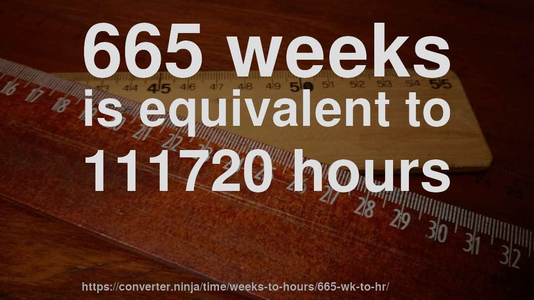 665 weeks is equivalent to 111720 hours
