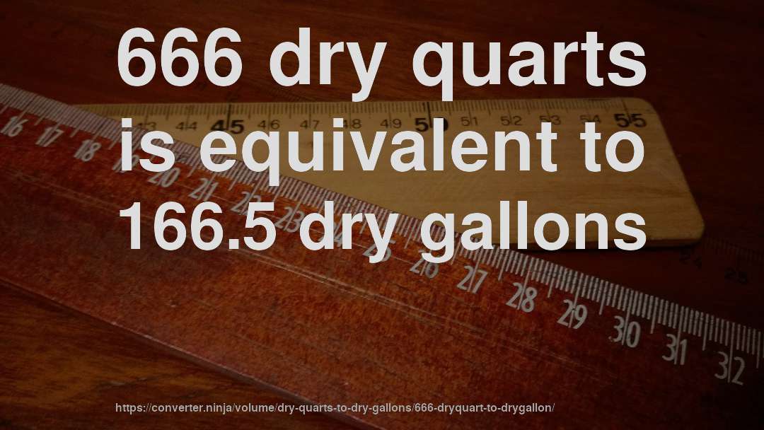 666 dry quarts is equivalent to 166.5 dry gallons