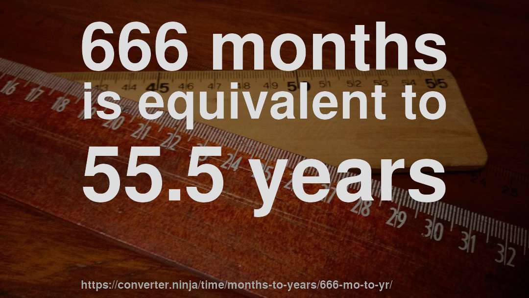 666 months is equivalent to 55.5 years