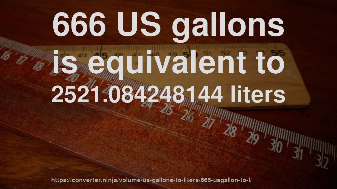 666 US gallons is equivalent to 2521.084248144 liters