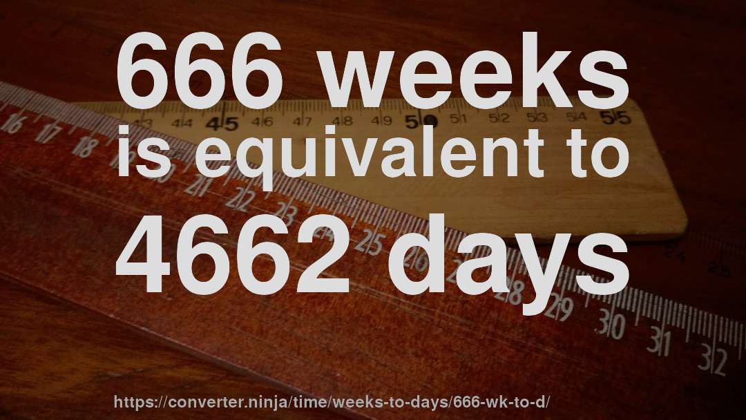 666 weeks is equivalent to 4662 days