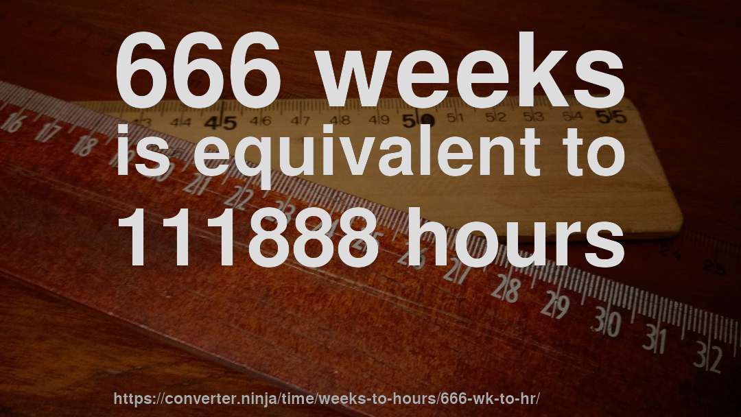 666 weeks is equivalent to 111888 hours