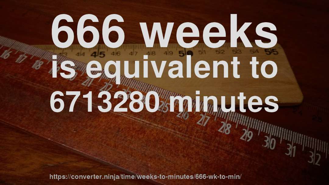 666 weeks is equivalent to 6713280 minutes