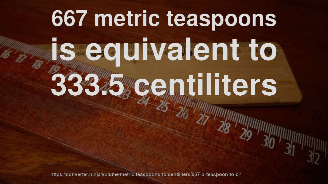 667 metric teaspoons is equivalent to 333.5 centiliters