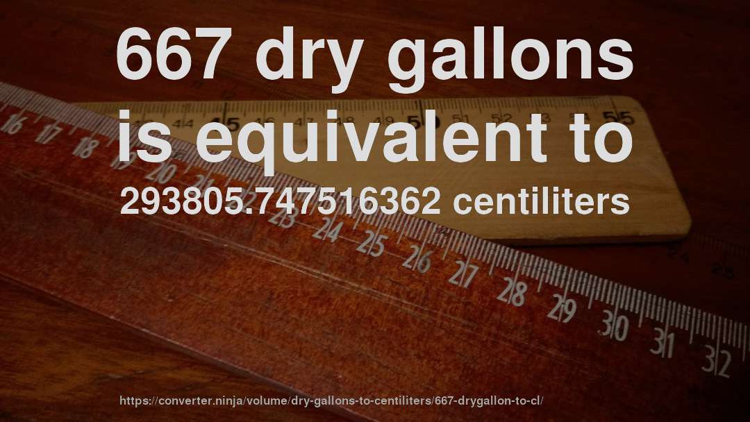 667 dry gallons is equivalent to 293805.747516362 centiliters