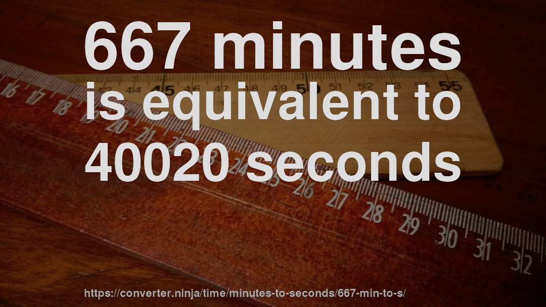 667 minutes is equivalent to 40020 seconds